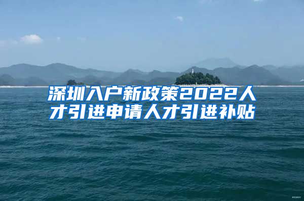 深圳入户新政策2022人才引进申请人才引进补贴