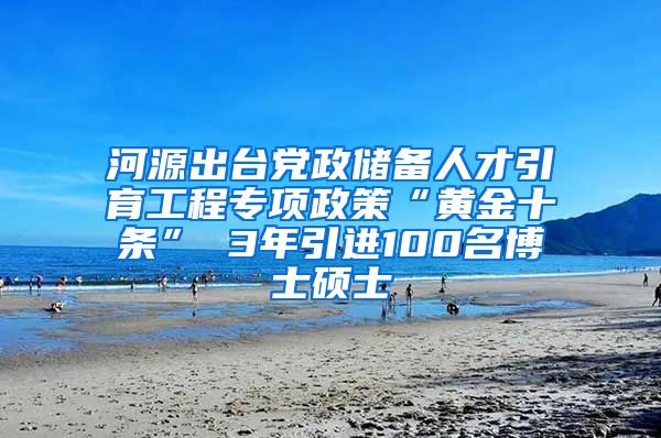 河源出台党政储备人才引育工程专项政策“黄金十条” 3年引进100名博士硕士