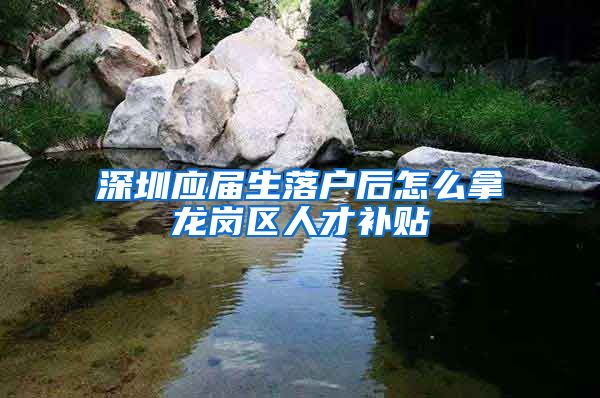 深圳应届生落户后怎么拿龙岗区人才补贴