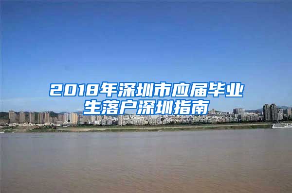 2018年深圳市应届毕业生落户深圳指南