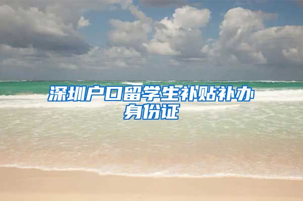 深圳户口留学生补贴补办身份证