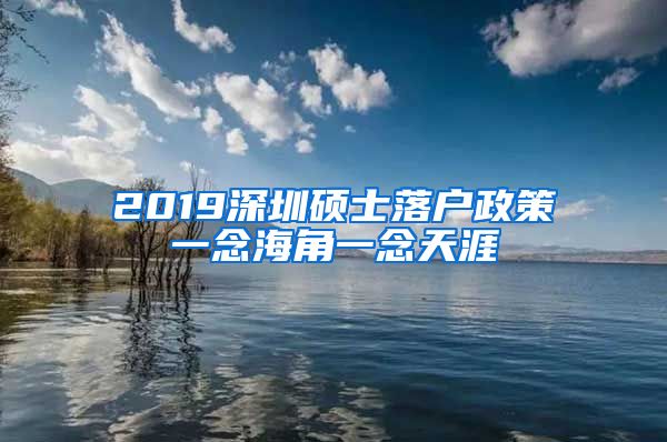 2019深圳硕士落户政策一念海角一念天涯