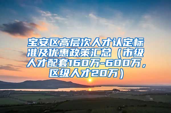 宝安区高层次人才认定标准及优惠政策汇总（市级人才配套160万-600万，区级人才20万）
