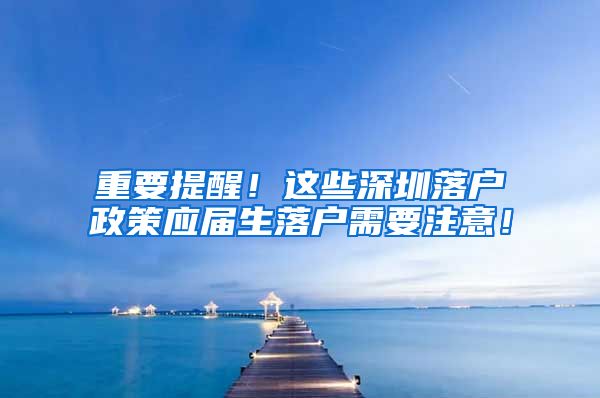 重要提醒！这些深圳落户政策应届生落户需要注意！