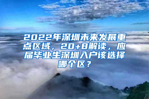 2022年深圳未来发展重点区域，20+8解读，应届毕业生深圳入户该选择哪个区？