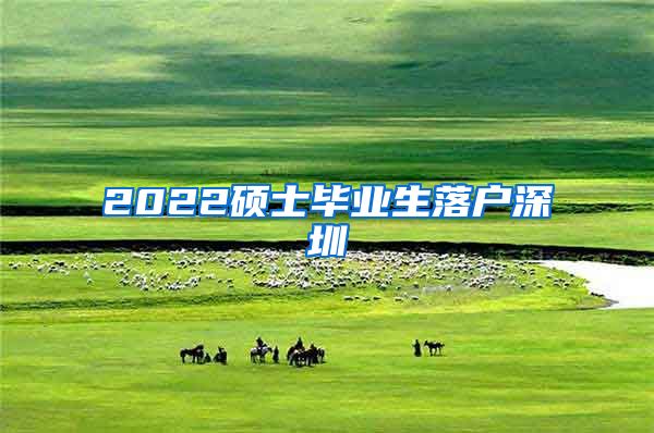 2022硕士毕业生落户深圳