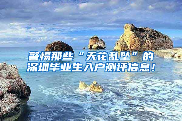 警惕那些“天花乱坠”的深圳毕业生入户测评信息！