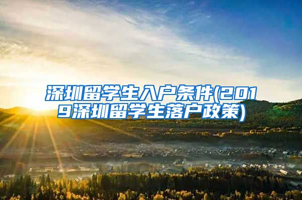 深圳留学生入户条件(2019深圳留学生落户政策)