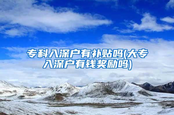 专科入深户有补贴吗(大专入深户有钱奖励吗)
