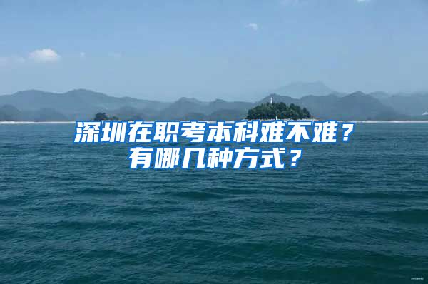 深圳在职考本科难不难？有哪几种方式？