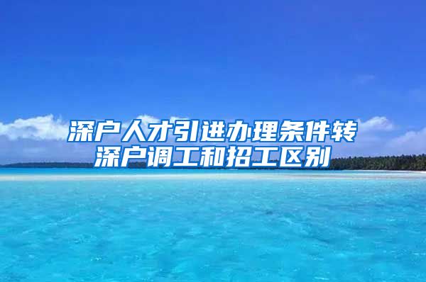 深户人才引进办理条件转深户调工和招工区别