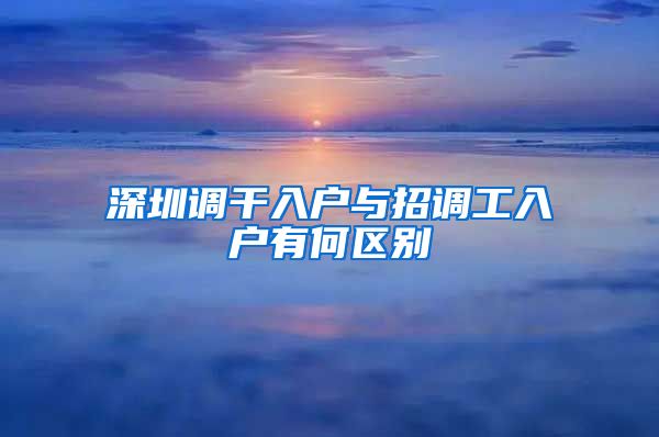 深圳调干入户与招调工入户有何区别