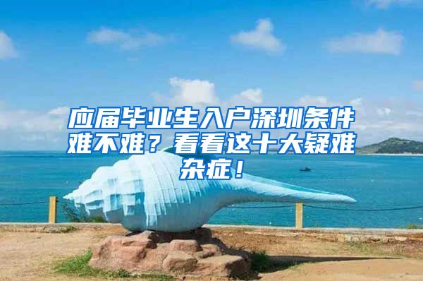 应届毕业生入户深圳条件难不难？看看这十大疑难杂症！