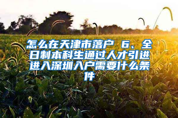 怎么在天津市落户 6、全日制本科生通过人才引进进入深圳入户需要什么条件