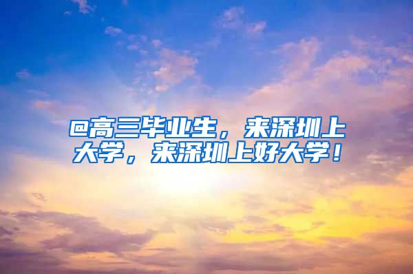 @高三毕业生，来深圳上大学，来深圳上好大学！