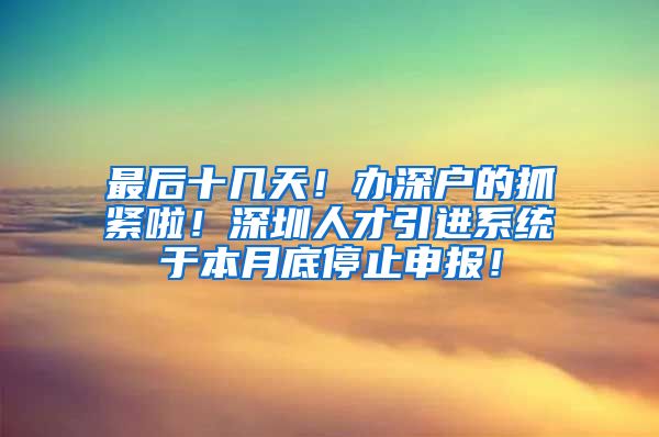 最后十几天！办深户的抓紧啦！深圳人才引进系统于本月底停止申报！