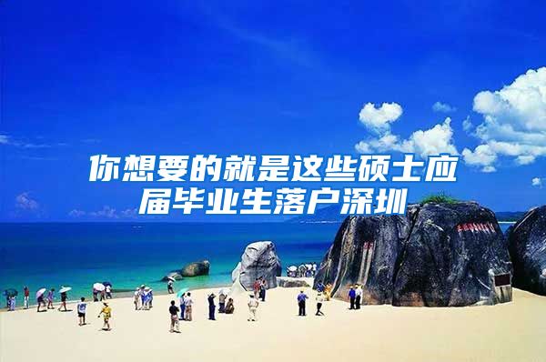你想要的就是这些硕士应届毕业生落户深圳