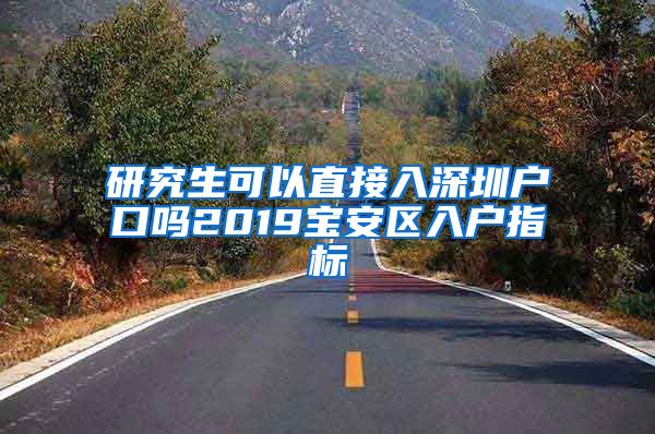 研究生可以直接入深圳户口吗2019宝安区入户指标
