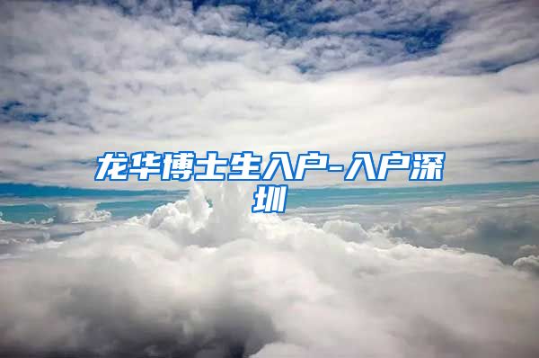 龙华博士生入户-入户深圳