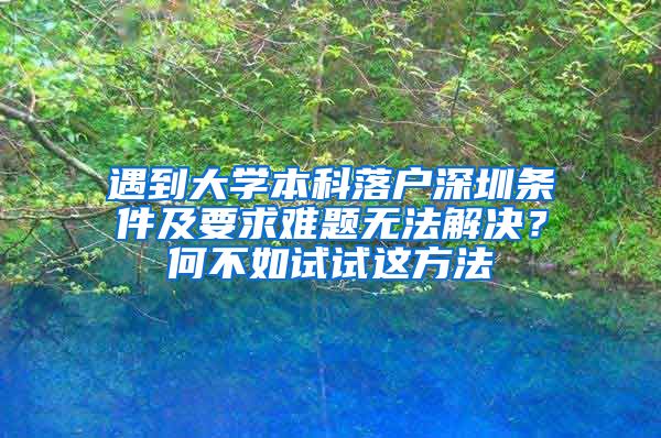 遇到大学本科落户深圳条件及要求难题无法解决？何不如试试这方法