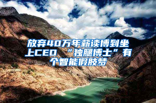 放弃40万年薪读博到坐上CEO “独腿博士”有个智能假肢梦