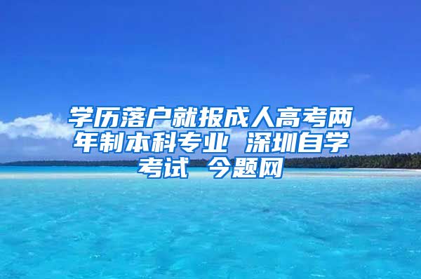 学历落户就报成人高考两年制本科专业 深圳自学考试 今题网