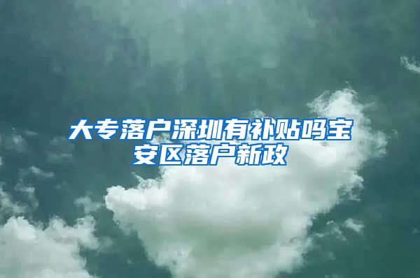 大专落户深圳有补贴吗宝安区落户新政
