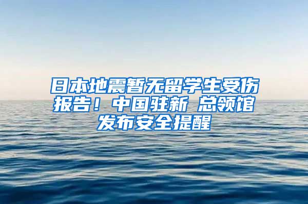 日本地震暂无留学生受伤报告！中国驻新潟总领馆发布安全提醒