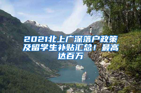 2021北上广深落户政策及留学生补贴汇总！最高达百万