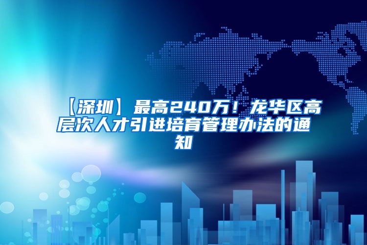 【深圳】最高240万！龙华区高层次人才引进培育管理办法的通知