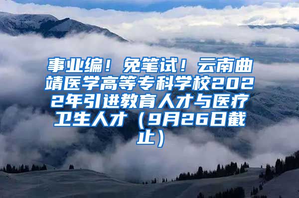 事业编！免笔试！云南曲靖医学高等专科学校2022年引进教育人才与医疗卫生人才（9月26日截止）