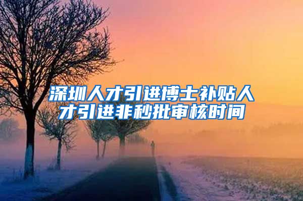 深圳人才引进博士补贴人才引进非秒批审核时间