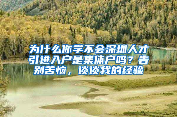 为什么你学不会深圳人才引进入户是集体户吗？告别苦恼，谈谈我的经验
