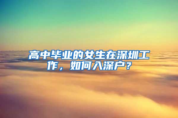 高中毕业的女生在深圳工作，如何入深户？