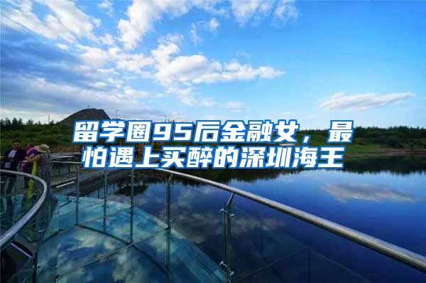 留学圈95后金融女，最怕遇上买醉的深圳海王
