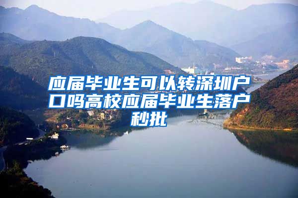 应届毕业生可以转深圳户口吗高校应届毕业生落户秒批