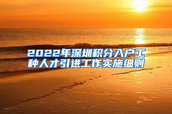 2022年深圳积分入户工种人才引进工作实施细则