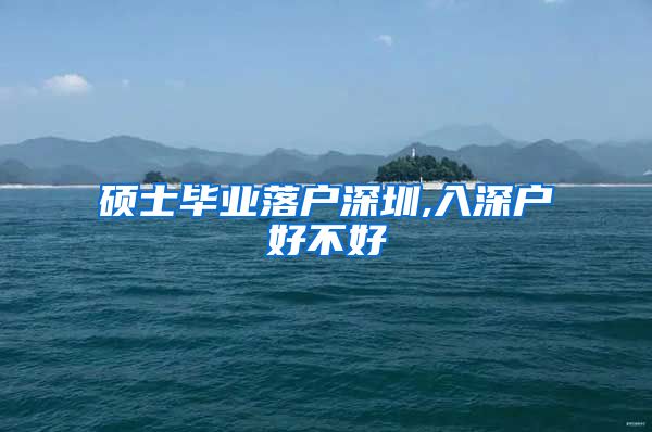 硕士毕业落户深圳,入深户好不好