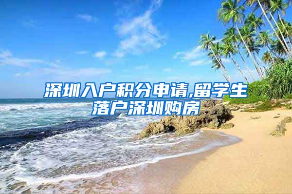 深圳入户积分申请,留学生落户深圳购房