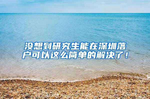 没想到研究生能在深圳落户可以这么简单的解决了！