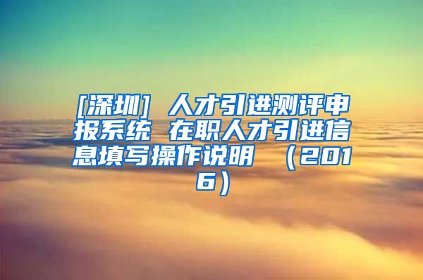 [深圳] 人才引进测评申报系统 在职人才引进信息填写操作说明 （2016）