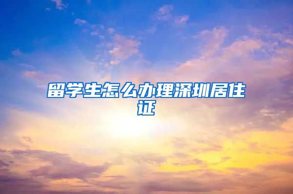 留学生怎么办理深圳居住证