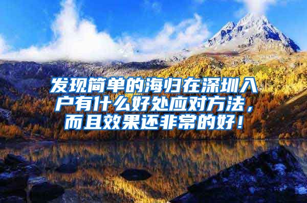 发现简单的海归在深圳入户有什么好处应对方法，而且效果还非常的好！