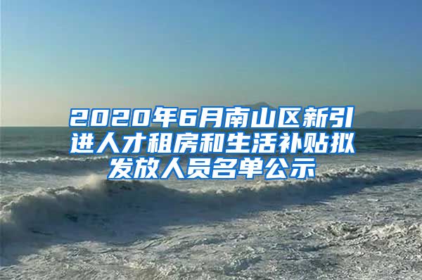 2020年6月南山区新引进人才租房和生活补贴拟发放人员名单公示