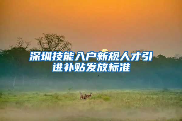 深圳技能入户新规人才引进补贴发放标准