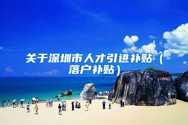 关于深圳市人才引进补贴（落户补贴）