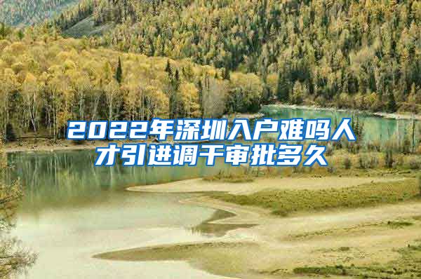 2022年深圳入户难吗人才引进调干审批多久