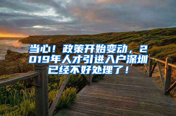 当心！政策开始变动，2019年人才引进入户深圳已经不好处理了！