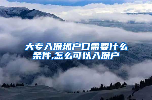 大专入深圳户口需要什么条件,怎么可以入深户