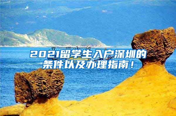 2021留学生入户深圳的条件以及办理指南！